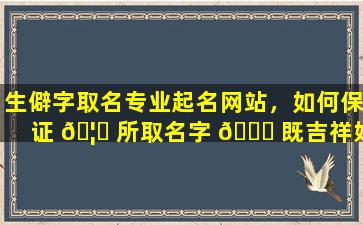 生僻字取名专业起名网站，如何保证 🦟 所取名字 🐝 既吉祥好听又大气